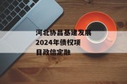 河北协昌基建发展2024年债权项目政信定融