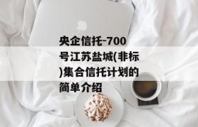 央企信托-700号江苏盐城(非标)集合信托计划的简单介绍