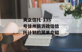 央企信托-135号徐州新沂政信信托计划的简单介绍
