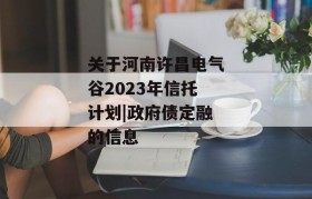关于河南许昌电气谷2023年信托计划|政府债定融的信息