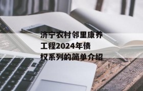 济宁农村邻里康养工程2024年债权系列的简单介绍