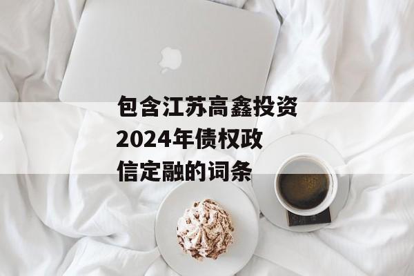 包含江苏高鑫投资2024年债权政信定融的词条