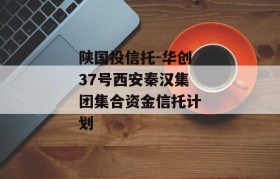 陕国投信托-华创37号西安秦汉集团集合资金信托计划