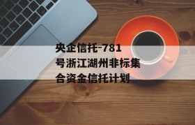 央企信托-781号浙江湖州非标集合资金信托计划