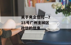 关于央企信托—718号广州主城区政信的信息