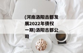 (河南洛阳古都发展2022年债权一期)洛阳古都公司