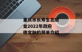 重庆市长寿生态旅业2022年政府债定融的简单介绍