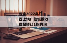 包含2022年江西上饶广信城投收益权转让1期的词条