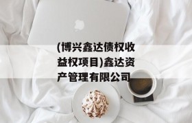 (博兴鑫达债权收益权项目)鑫达资产管理有限公司