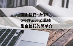 国企信托-永保50号连云港公募债集合信托的简单介绍