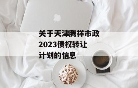 关于天津腾祥市政2023债权转让计划的信息