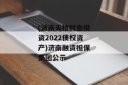(济南天桥财金投资2022债权资产)济南融资担保集团公示