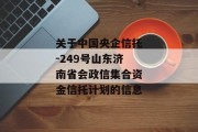 关于中国央企信托-249号山东济南省会政信集合资金信托计划的信息