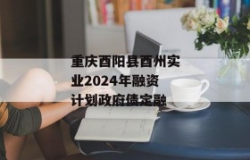 重庆酉阳县酉州实业2024年融资计划政府债定融
