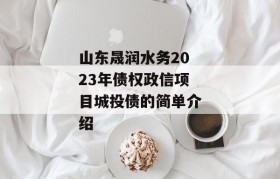 山东晟润水务2023年债权政信项目城投债的简单介绍