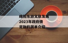 绵阳东游文旅发展2023年政府债定融的简单介绍