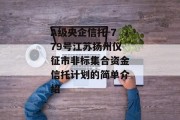 A级央企信托-779号江苏扬州仪征市非标集合资金信托计划的简单介绍
