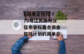 A级央企信托-779号江苏扬州仪征市非标集合资金信托计划的简单介绍