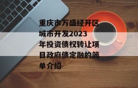 重庆市万盛经开区城市开发2023年投资债权转让项目政府债定融的简单介绍