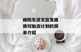 绵阳东游文旅发展债权融资计划的简单介绍