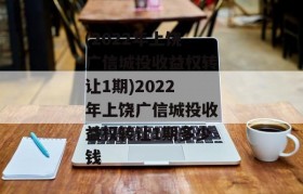 (2022年上饶广信城投收益权转让1期)2022年上饶广信城投收益权转让1期多少钱