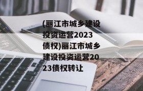 (丽江市城乡建设投资运营2023债权)丽江市城乡建设投资运营2023债权转让