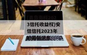 (青岛海科2023信托收益权)安信信托2023年的最新消息