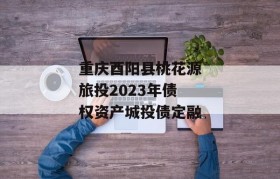 重庆酉阳县桃花源旅投2023年债权资产城投债定融