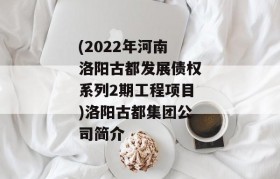 (2022年河南洛阳古都发展债权系列2期工程项目)洛阳古都集团公司简介