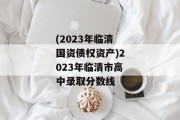 (2023年临清国资债权资产)2023年临清市高中录取分数线