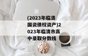 (2023年临清国资债权资产)2023年临清市高中录取分数线