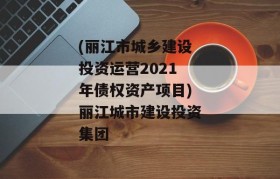 (丽江市城乡建设投资运营2021年债权资产项目)丽江城市建设投资集团