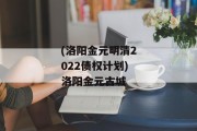 (洛阳金元明清2022债权计划)洛阳金元古城