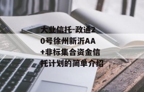 大业信托-政通20号徐州新沂AA+非标集合资金信托计划的简单介绍
