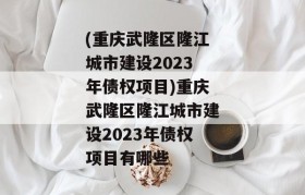 (重庆武隆区隆江城市建设2023年债权项目)重庆武隆区隆江城市建设2023年债权项目有哪些