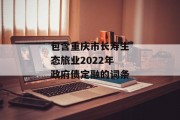 包含重庆市长寿生态旅业2022年政府债定融的词条