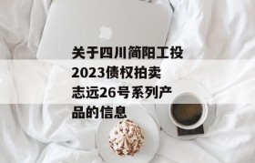 关于四川简阳工投2023债权拍卖志远26号系列产品的信息
