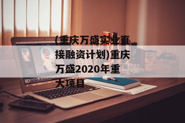 (重庆万盛实业直接融资计划)重庆万盛2020年重大项目