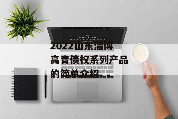 2022山东淄博高青债权系列产品的简单介绍