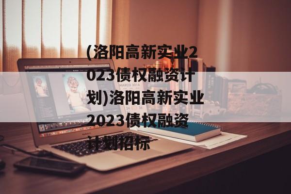 (洛阳高新实业2023债权融资计划)洛阳高新实业2023债权融资计划招标