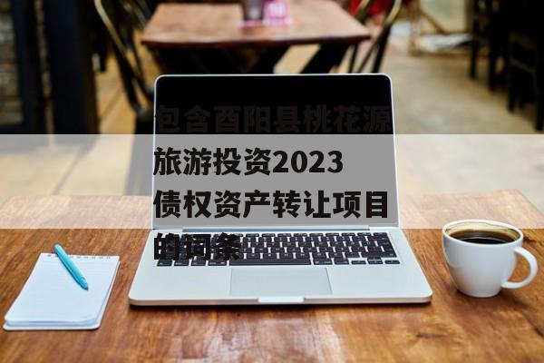 包含酉阳县桃花源旅游投资2023债权资产转让项目的词条