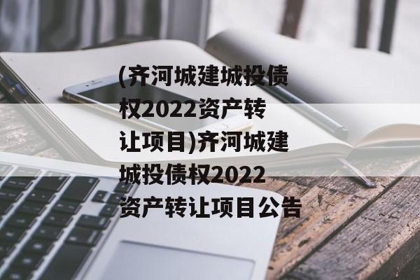 (齐河城建城投债权2022资产转让项目)齐河城建城投债权2022资产转让项目公告