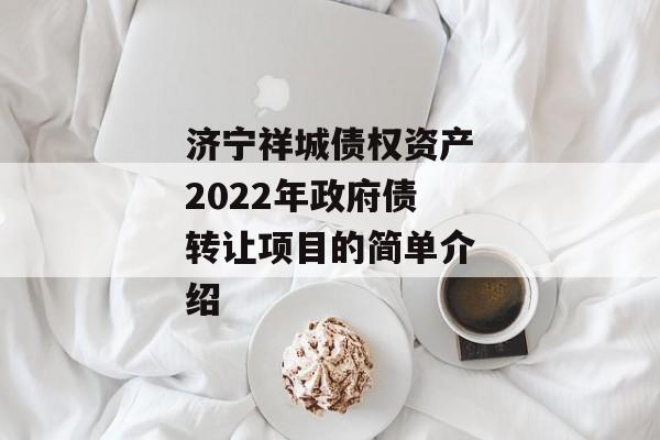 济宁祥城债权资产2022年政府债转让项目的简单介绍