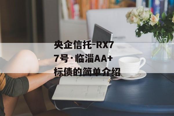 央企信托-RX77号·临淄AA+标债的简单介绍