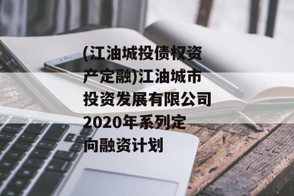 (江油城投债权资产定融)江油城市投资发展有限公司2020年系列定向融资计划