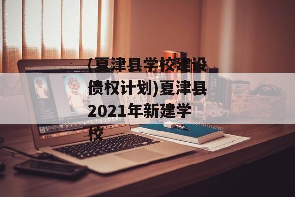 (夏津县学校建设债权计划)夏津县2021年新建学校