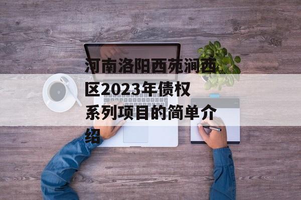 河南洛阳西苑涧西区2023年债权系列项目的简单介绍