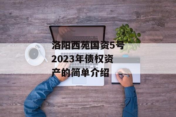 洛阳西苑国资5号2023年债权资产的简单介绍
