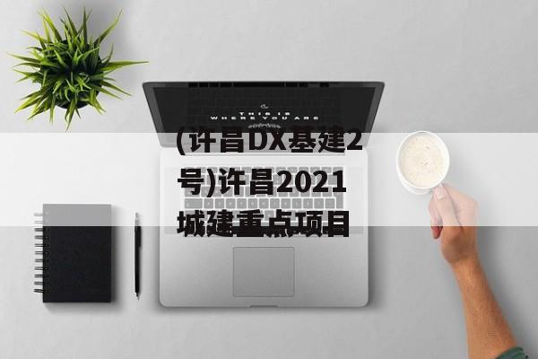 (许昌DX基建2号)许昌2021城建重点项目