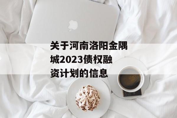 关于河南洛阳金隅城2023债权融资计划的信息